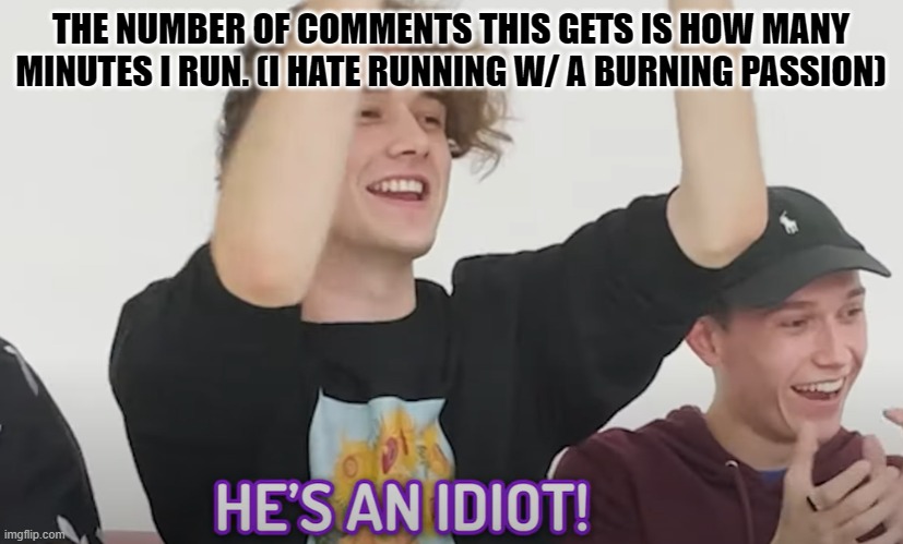 He's an idiot! | THE NUMBER OF COMMENTS THIS GETS IS HOW MANY MINUTES I RUN. (I HATE RUNNING W/ A BURNING PASSION) | image tagged in he's an idiot | made w/ Imgflip meme maker