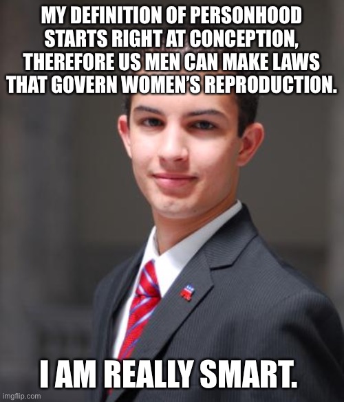 Newsflash: personhood is a philosophical question, not a scientific one. | MY DEFINITION OF PERSONHOOD STARTS RIGHT AT CONCEPTION, THEREFORE US MEN CAN MAKE LAWS THAT GOVERN WOMEN’S REPRODUCTION. I AM REALLY SMART. | image tagged in college conservative,abortion,womens rights,conservative logic,fetus,pregnancy | made w/ Imgflip meme maker