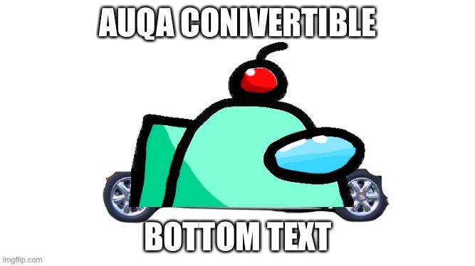 Idk | AUQA CONIVERTIBLE; BOTTOM TEXT | image tagged in auqa convertible | made w/ Imgflip meme maker