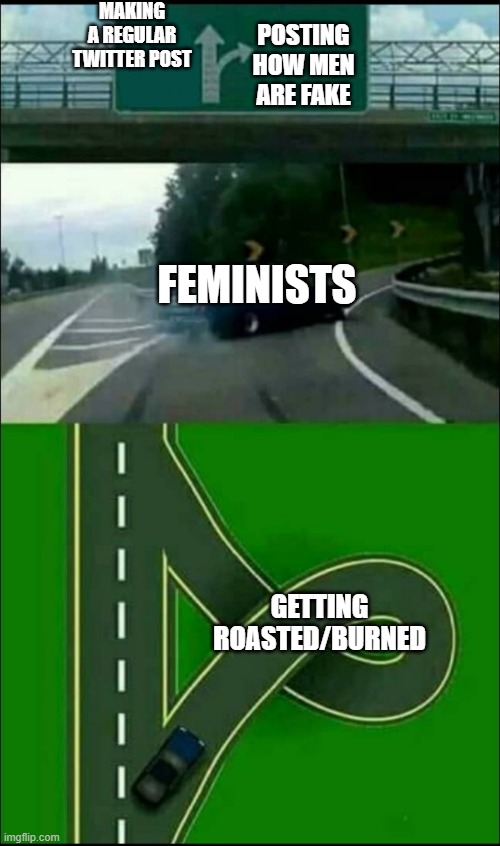 feminists, get roasted | MAKING
A REGULAR
TWITTER POST; POSTING HOW MEN ARE FAKE; FEMINISTS; GETTING ROASTED/BURNED | image tagged in left exit 12 off ramp | made w/ Imgflip meme maker