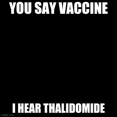 vaccine | YOU SAY VACCINE; I HEAR THALIDOMIDE | image tagged in memes,blank transparent square | made w/ Imgflip meme maker