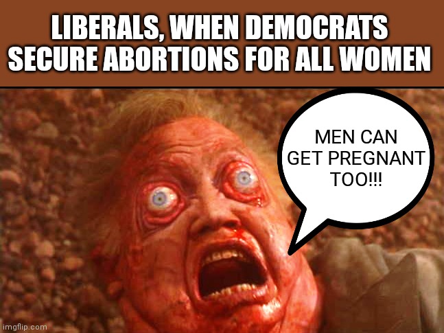 You get a uterus, and you get a uterus... | LIBERALS, WHEN DEMOCRATS SECURE ABORTIONS FOR ALL WOMEN; MEN CAN GET PREGNANT TOO!!! | image tagged in cohaagen dying | made w/ Imgflip meme maker