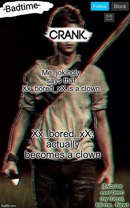 Crank | Me: jokingly says that Xx_bored_xX is a clown; Xx_bored_xX: actually becomes a clown | image tagged in crank | made w/ Imgflip meme maker