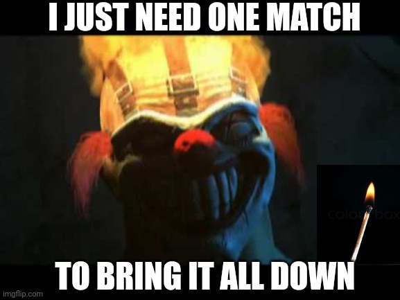 I JUST NEED ONE MATCH TO BRING IT ALL DOWN | made w/ Imgflip meme maker