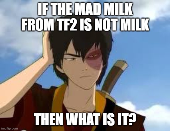 ThinkingZuko | IF THE MAD MILK FROM TF2 IS NOT MILK; THEN WHAT IS IT? | image tagged in thinkingzuko | made w/ Imgflip meme maker