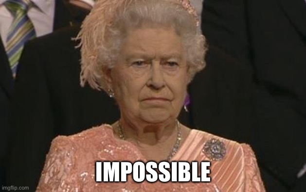 Queen Elizabeth London Olympics Not Amused | IMPOSSIBLE | image tagged in queen elizabeth london olympics not amused | made w/ Imgflip meme maker