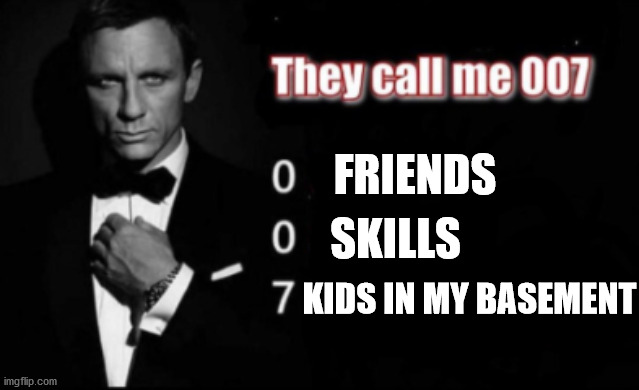 They call me 007 | FRIENDS; SKILLS; KIDS IN MY BASEMENT | image tagged in they call me 007 | made w/ Imgflip meme maker