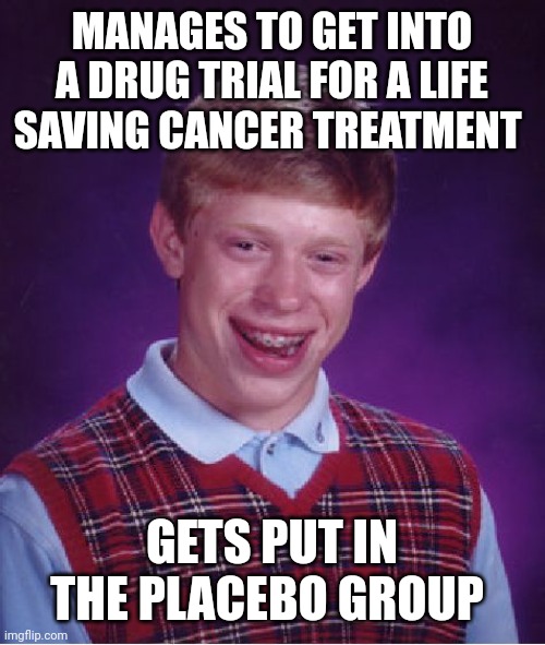 Bad Luck Brian | MANAGES TO GET INTO A DRUG TRIAL FOR A LIFE SAVING CANCER TREATMENT; GETS PUT IN THE PLACEBO GROUP | image tagged in memes,bad luck brian | made w/ Imgflip meme maker