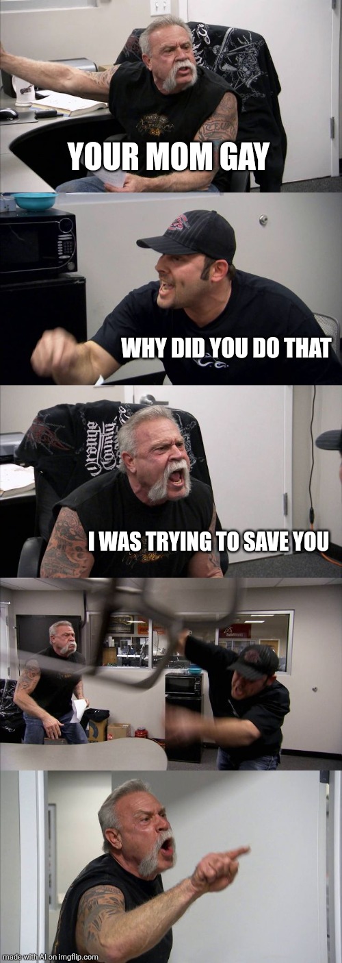 Idk | YOUR MOM GAY; WHY DID YOU DO THAT; I WAS TRYING TO SAVE YOU | image tagged in memes,american chopper argument | made w/ Imgflip meme maker