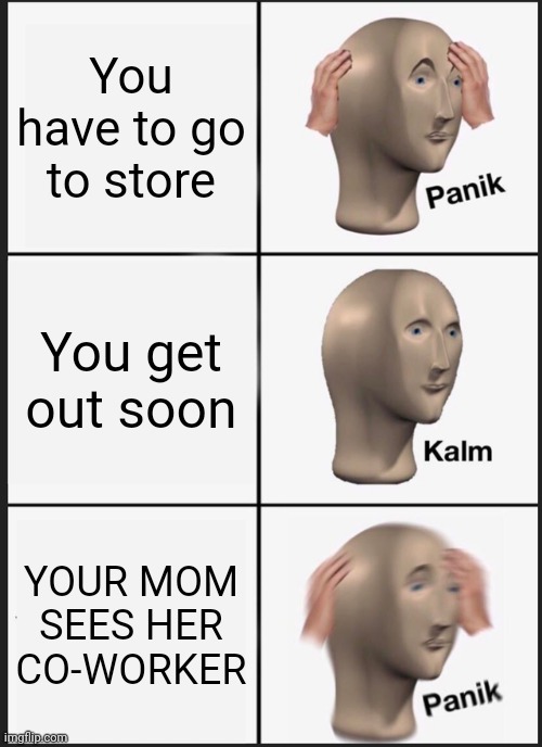 It's been a while since I uploaded. | You have to go to store; You get out soon; YOUR MOM SEES HER CO-WORKER | image tagged in memes,panik kalm panik,shopping,why | made w/ Imgflip meme maker