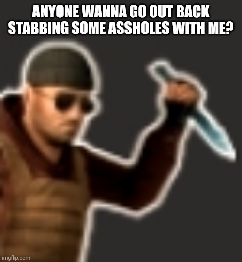 backstab | ANYONE WANNA GO OUT BACK STABBING SOME ASSHOLES WITH ME? | image tagged in backstab | made w/ Imgflip meme maker