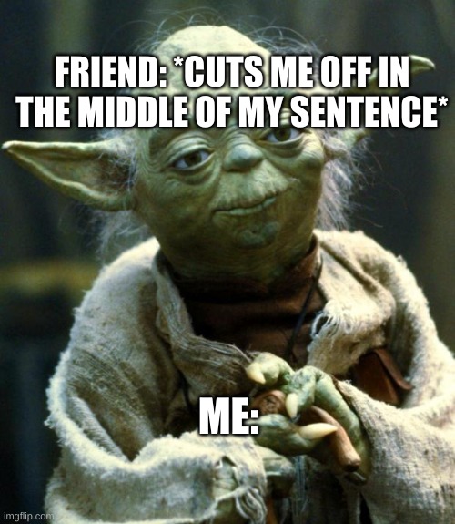 Star Wars Yoda | FRIEND: *CUTS ME OFF IN THE MIDDLE OF MY SENTENCE*; ME: | image tagged in memes,star wars yoda | made w/ Imgflip meme maker
