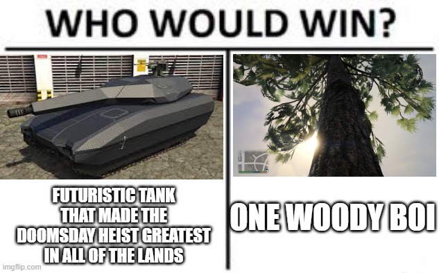 The winner | FUTURISTIC TANK THAT MADE THE DOOMSDAY HEIST GREATEST IN ALL OF THE LANDS; ONE WOODY BOI | image tagged in who would win straight squares | made w/ Imgflip meme maker