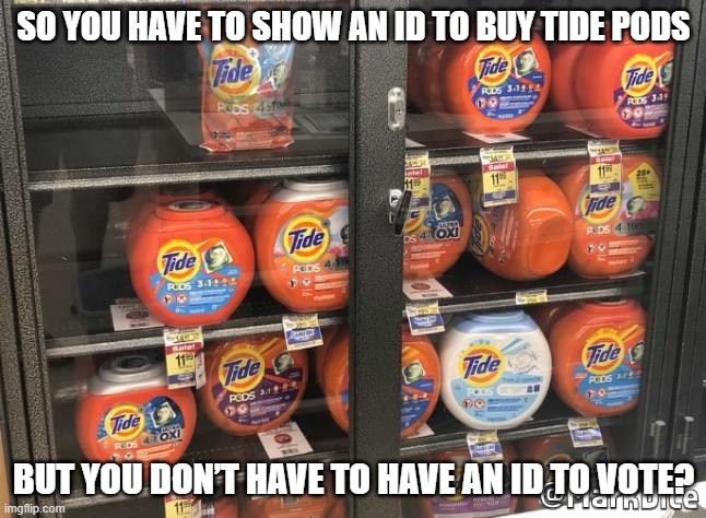 So you have to show an ID to buy Tide Pods, but you don’t have to have an ID to vote? |  SO YOU HAVE TO SHOW AN ID TO BUY TIDE PODS; BUT YOU DON’T HAVE TO HAVE AN ID TO VOTE? | image tagged in tide pods,vote,voter id | made w/ Imgflip meme maker