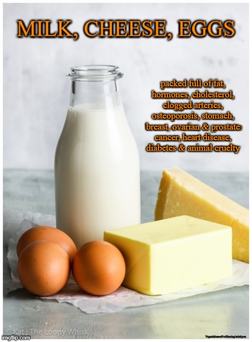 Dairy is Scary | packed full of fat,
hormones, cholesterol,
clogged arteries,
osteoporosis, stomach,
breast, ovarian & prostate
cancer, heart disease,
diabetes & animal cruelty | image tagged in vegan,vegetarian,milk,cheese,butter,eggs | made w/ Imgflip meme maker