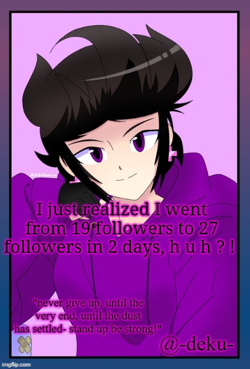Ima try to use this template more | I just realized I went from 19 followers to 27 followers in 2 days, h u h ? ! | image tagged in no tags | made w/ Imgflip meme maker