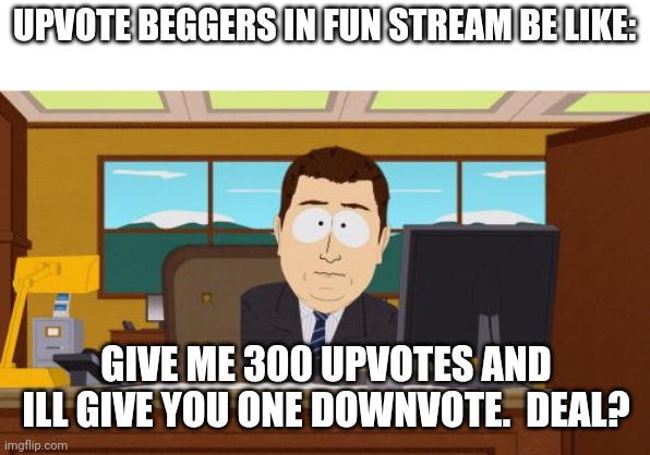 Aaaaand Its Gone | UPVOTE BEGGERS IN FUN STREAM BE LIKE:; GIVE ME 300 UPVOTES AND ILL GIVE YOU ONE DOWNVOTE.  DEAL? | image tagged in memes,aaaaand its gone | made w/ Imgflip meme maker