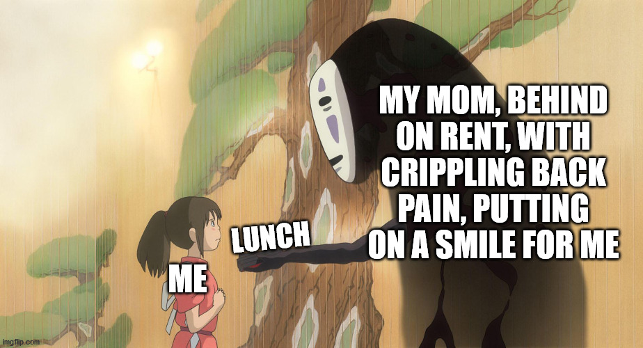 Protected from Reality |  MY MOM, BEHIND ON RENT, WITH CRIPPLING BACK PAIN, PUTTING ON A SMILE FOR ME; ME; LUNCH | image tagged in no-face,sad,oof,shield | made w/ Imgflip meme maker