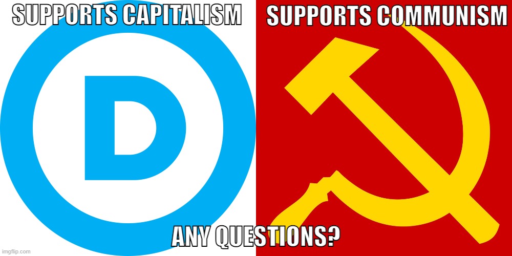 Communists aren't liberals, and vice versa. | SUPPORTS COMMUNISM; SUPPORTS CAPITALISM; ANY QUESTIONS? | image tagged in democrat party,hammer and sickle,communism,democrats,conservative logic,liberals | made w/ Imgflip meme maker