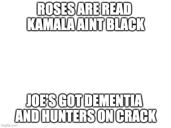 but its true | ROSES ARE READ 
KAMALA AINT BLACK; JOE'S GOT DEMENTIA 
AND HUNTERS ON CRACK | image tagged in blank white template | made w/ Imgflip meme maker