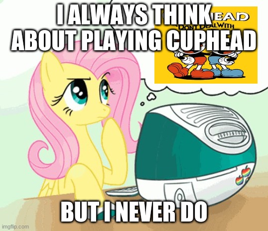 I always think about playing Cuphead, but I never do (Fluttershy) | I ALWAYS THINK ABOUT PLAYING CUPHEAD; BUT I NEVER DO | image tagged in funny | made w/ Imgflip meme maker