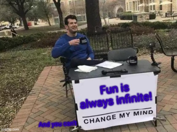 Fun is infinite! |  Fun is always infinite! And you can't | image tagged in memes,change my mind,fun is infinite | made w/ Imgflip meme maker