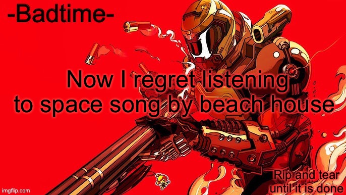 Great now I feel depressed | Now I regret listening to space song by beach house | image tagged in rip and tear | made w/ Imgflip meme maker
