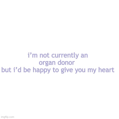 *does the face thing* | i’m not currently an organ donor 
but i’d be happy to give you my heart | image tagged in memes,blank transparent square,b o r e d | made w/ Imgflip meme maker