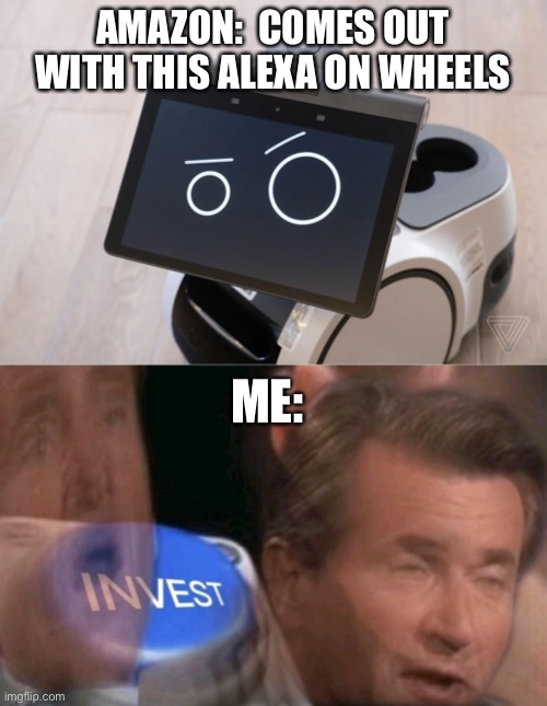 HES SO CUTE | AMAZON:  COMES OUT WITH THIS ALEXA ON WHEELS; ME: | image tagged in invest | made w/ Imgflip meme maker