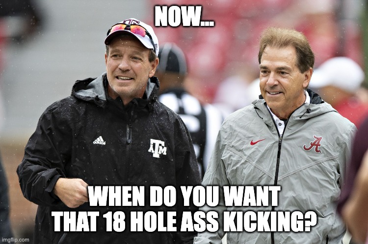NOW... WHEN DO YOU WANT THAT 18 HOLE ASS KICKING? | image tagged in alabama,aggies | made w/ Imgflip meme maker