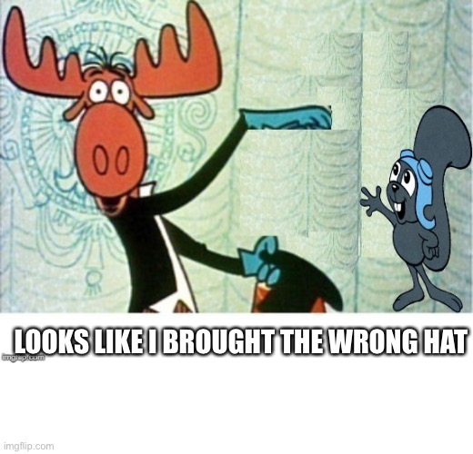 Rocky and Bullwinkle | LOOKS LIKE I BROUGHT THE WRONG HAT | image tagged in rocky and bullwinkle hello,wrong hat,wrong,hat,rabbit | made w/ Imgflip meme maker