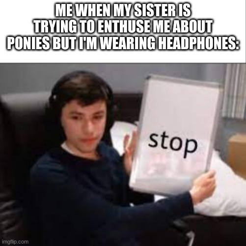 ME WHEN MY SISTER IS TRYING TO ENTHUSE ME ABOUT PONIES BUT I'M WEARING HEADPHONES: | image tagged in white bar,stop,is it bad that i rarely add tags,send help | made w/ Imgflip meme maker