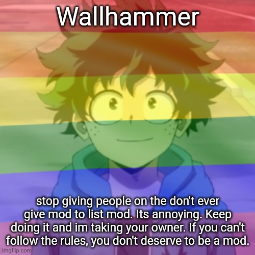 Gay.png | Wallhammer; stop giving people on the don't ever give mod to list mod. Its annoying. Keep doing it and im taking your owner. If you can't follow the rules, you don't deserve to be a mod. | image tagged in gay png | made w/ Imgflip meme maker