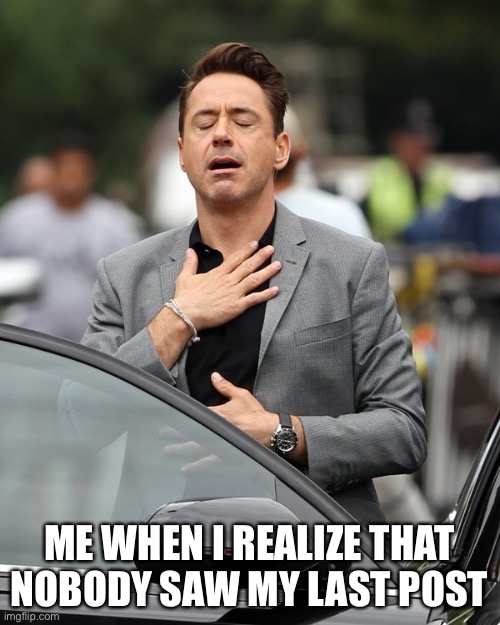 Relief | ME WHEN I REALIZE THAT NOBODY SAW MY LAST POST | image tagged in relief | made w/ Imgflip meme maker