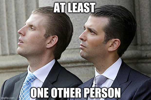 Don Jr. and Eric Trump | AT LEAST ONE OTHER PERSON | image tagged in don jr and eric trump | made w/ Imgflip meme maker