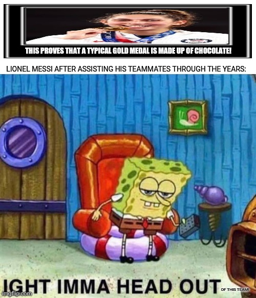 Spongebob Ight Imma Head Out Meme | THIS PROVES THAT A TYPICAL GOLD MEDAL IS MADE UP OF CHOCOLATE! LIONEL MESSI AFTER ASSISTING HIS TEAMMATES THROUGH THE YEARS:; OF THIS TEAM! | image tagged in memes,spongebob,winter olympics | made w/ Imgflip meme maker