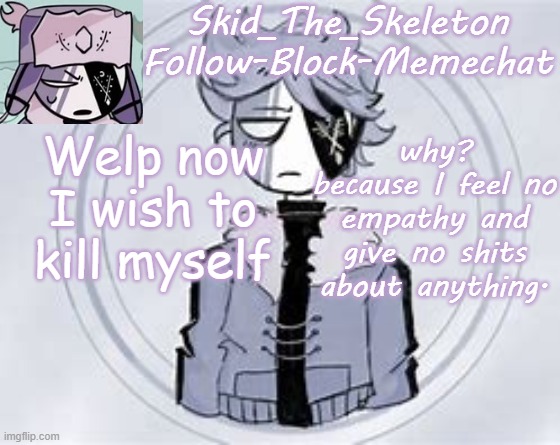 GUESS I'M A SOULESS AND EMOTIONLESS BEING! | Welp now I wish to kill myself; why? because I feel no empathy and give no shits about anything. | image tagged in skid's ruvyzat temp | made w/ Imgflip meme maker