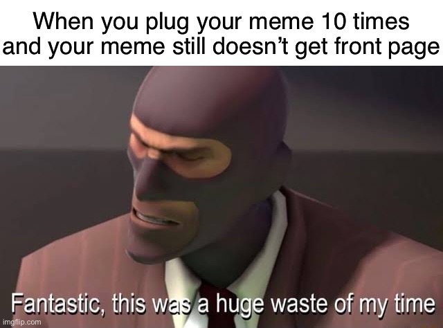 Yes | When you plug your meme 10 times and your meme still doesn’t get front page | image tagged in fantastic this was a huge waste of my time | made w/ Imgflip meme maker