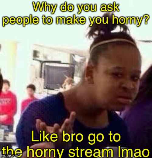 https://imgflip.com/m/HornyStream For those who need it | Why do you ask people to make you horny? Like bro go to the horny stream lmao | image tagged in bruh | made w/ Imgflip meme maker