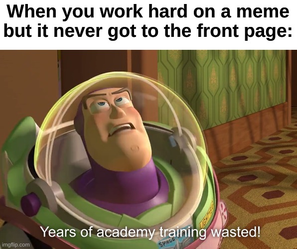 years of academy training wasted | When you work hard on a meme but it never got to the front page: | image tagged in years of academy training wasted | made w/ Imgflip meme maker