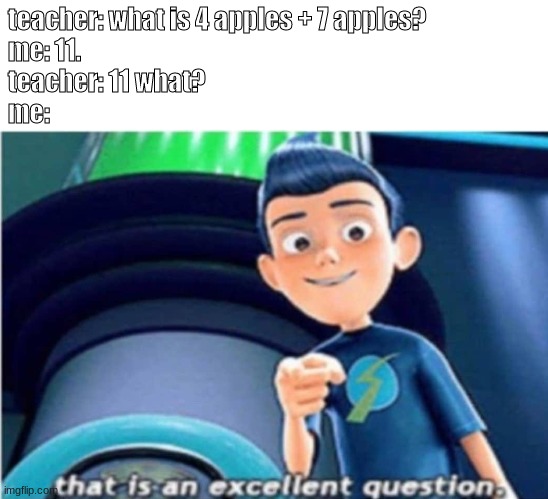 come on, teach. | teacher: what is 4 apples + 7 apples?
me: 11.
teacher: 11 what?
me: | image tagged in that is an excellent question | made w/ Imgflip meme maker