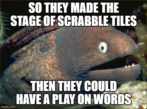 Bad Joke Eel | SO THEY MADE THE STAGE OF SCRABBLE TILES; THEN THEY COULD HAVE A PLAY ON WORDS | image tagged in memes,bad joke eel | made w/ Imgflip meme maker