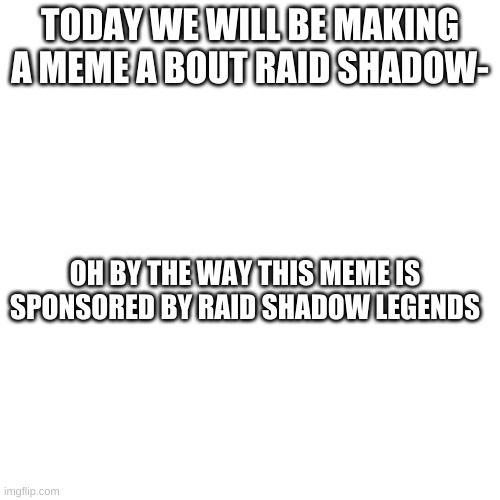 Blank Transparent Square Meme | TODAY WE WILL BE MAKING A MEME A BOUT RAID SHADOW-; OH BY THE WAY THIS MEME IS SPONSORED BY RAID SHADOW LEGENDS | image tagged in memes,blank transparent square | made w/ Imgflip meme maker