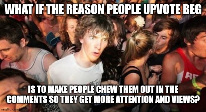 Sudden Clarity Clarence Meme | WHAT IF THE REASON PEOPLE UPVOTE BEG; IS TO MAKE PEOPLE CHEW THEM OUT IN THE COMMENTS SO THEY GET MORE ATTENTION AND VIEWS? | image tagged in memes,sudden clarity clarence,upvote begging | made w/ Imgflip meme maker