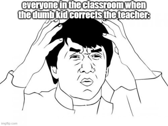 h | everyone in the classroom when the dumb kid corrects the teacher: | image tagged in memes,jackie chan wtf | made w/ Imgflip meme maker