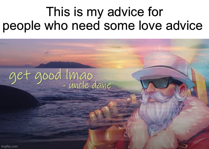 Just get good lmao | This is my advice for people who need some love advice | image tagged in get good lmao | made w/ Imgflip meme maker