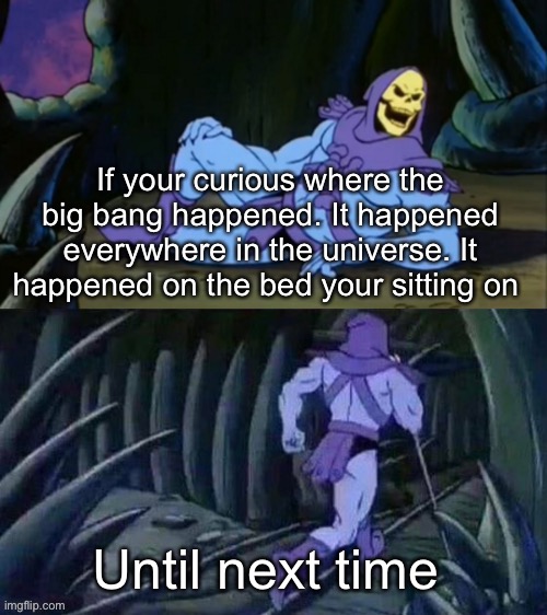 It’s Big Bang time | If your curious where the big bang happened. It happened everywhere in the universe. It happened on the bed your sitting on; Until next time | image tagged in skeletor disturbing facts | made w/ Imgflip meme maker