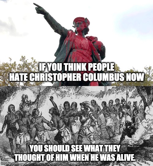Happy Indigenous Peoples Day |  IF YOU THINK PEOPLE HATE CHRISTOPHER COLUMBUS NOW; YOU SHOULD SEE WHAT THEY THOUGHT OF HIM WHEN HE WAS ALIVE. | image tagged in christopher columbus,genocide,native americans,columbus day | made w/ Imgflip meme maker