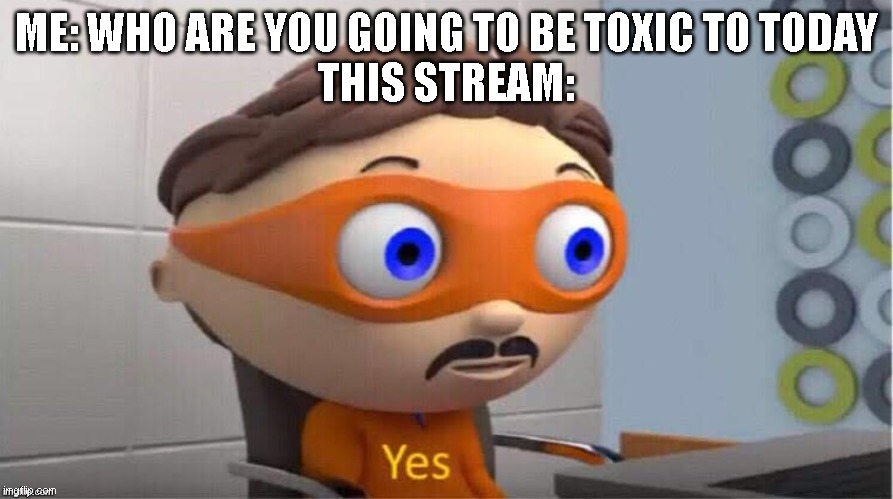 yes |  ME: WHO ARE YOU GOING TO BE TOXIC TO TODAY
THIS STREAM: | image tagged in protegent yes | made w/ Imgflip meme maker