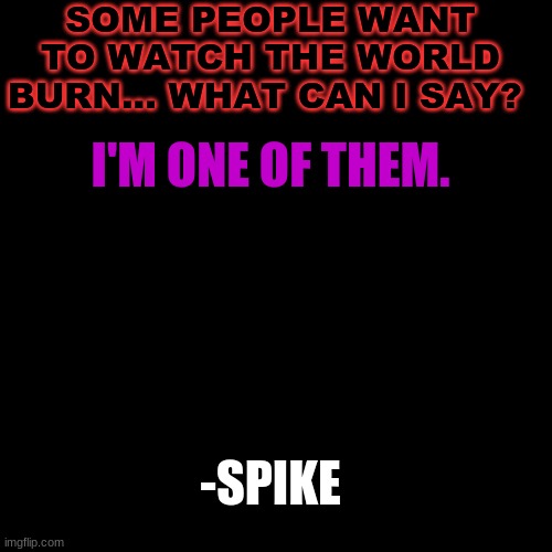 Blank Transparent Square Meme | SOME PEOPLE WANT TO WATCH THE WORLD BURN... WHAT CAN I SAY? I'M ONE OF THEM. -SPIKE | image tagged in memes,blank transparent square | made w/ Imgflip meme maker